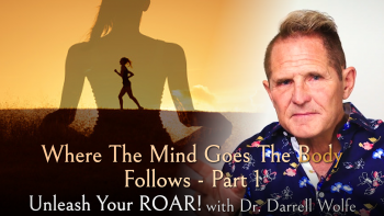 October 21 - Unleash Your Roar with Dr Darrell Wolfe_ Where The Mind Goes The Body Follows Pt 1